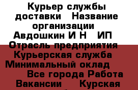 Курьер службы доставки › Название организации ­ Авдошкин И.Н., ИП › Отрасль предприятия ­ Курьерская служба › Минимальный оклад ­ 25 000 - Все города Работа » Вакансии   . Курская обл.